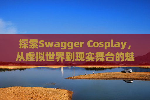 探索Swagger Cosplay,从虚拟世界到现实舞台的魅力之旅